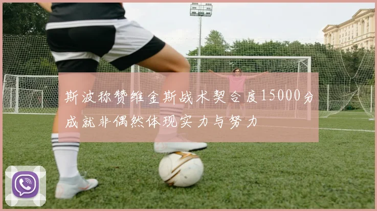 斯波称赞维金斯战术契合度15000分成就非偶然体现实力与努力