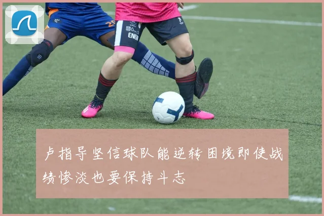卢指导坚信球队能逆转困境即使战绩惨淡也要保持斗志