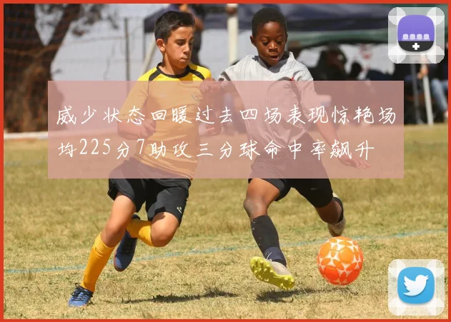 威少状态回暖过去四场表现惊艳场均225分7助攻三分球命中率飙升