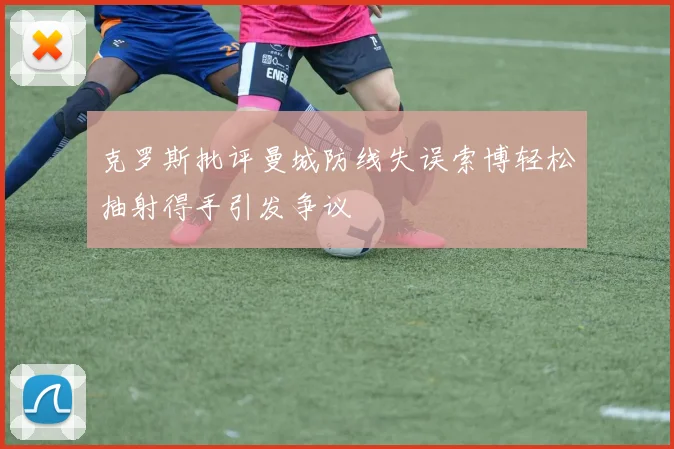 克罗斯批评曼城防线失误索博轻松抽射得手引发争议