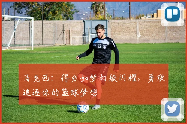 马克西：得分如梦幻般闪耀，勇敢追逐你的篮球梦想
