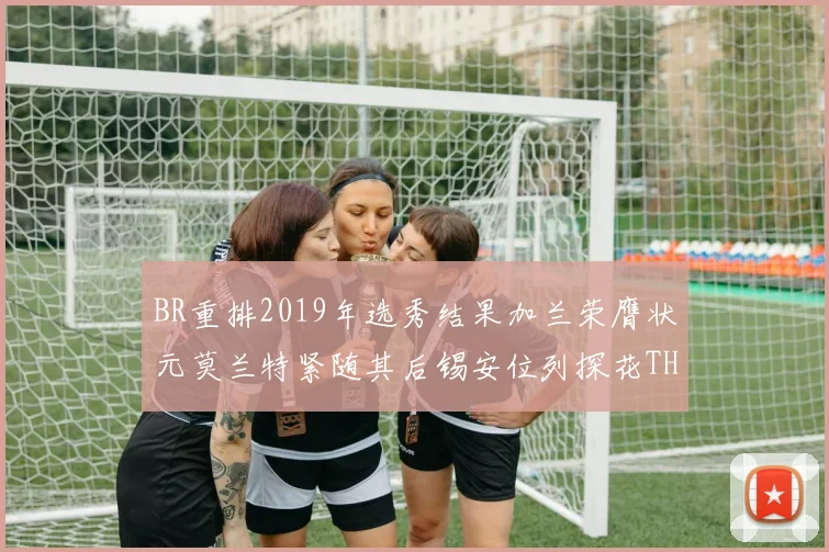 BR重排2019年选秀结果加兰荣膺状元莫兰特紧随其后锡安位列探花THT第30位