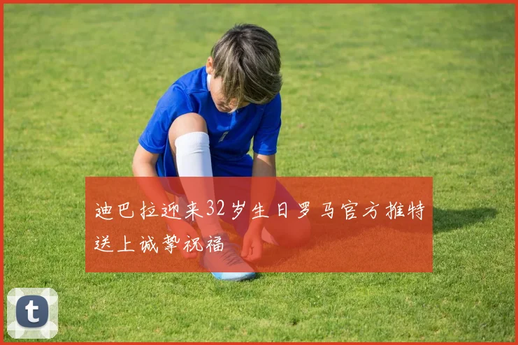 迪巴拉迎来32岁生日罗马官方推特送上诚挚祝福
