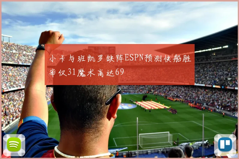 小卡与班凯罗缺阵ESPN预测快船胜率仅31魔术高达69