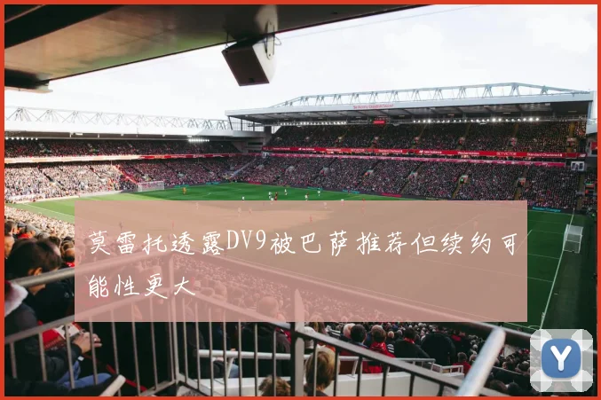 莫雷托透露DV9被巴萨推荐但续约可能性更大