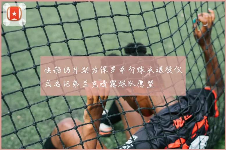 快船仍计划为保罗举行球衣退役仪式名记弗兰克透露球队愿望