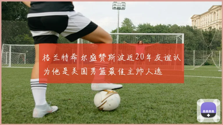 格兰特希尔盛赞斯波近20年友谊认为他是美国男篮最佳主帅人选