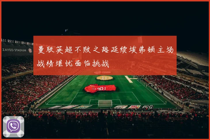 曼联英超不败之路延续埃弗顿主场战绩堪忧面临挑战