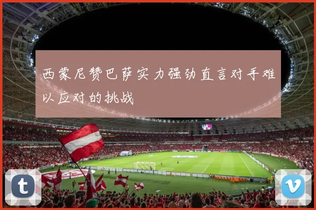 西蒙尼赞巴萨实力强劲直言对手难以应对的挑战