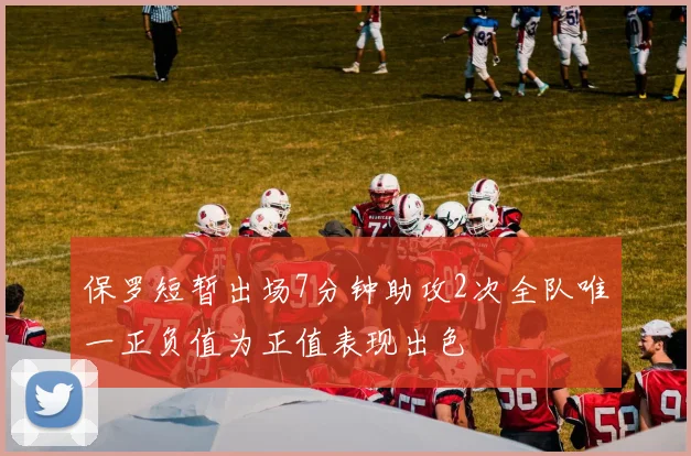 保罗短暂出场7分钟助攻2次全队唯一正负值为正值表现出色