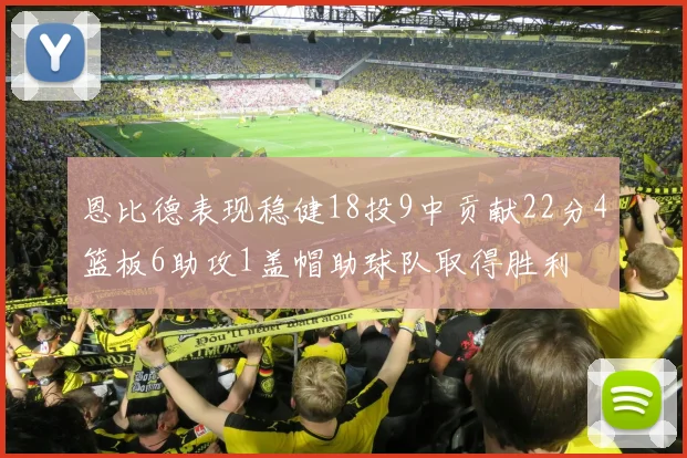 恩比德表现稳健18投9中贡献22分4篮板6助攻1盖帽助球队取得胜利