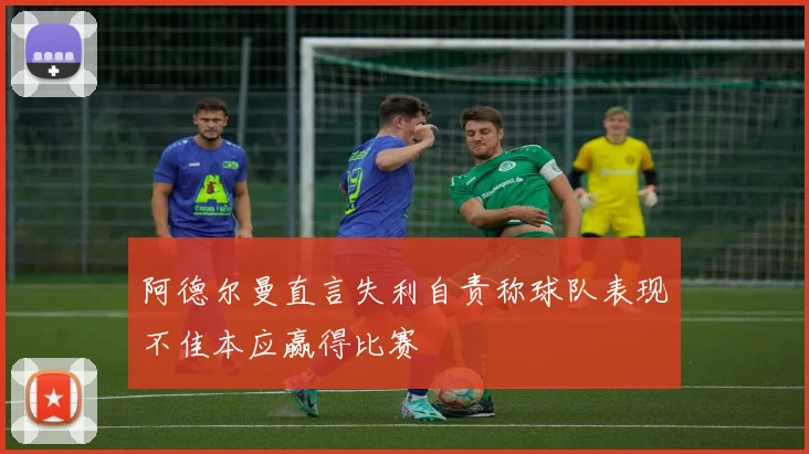 阿德尔曼直言失利自责称球队表现不佳本应赢得比赛