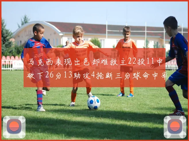 马克西表现出色却难救主22投11中砍下26分13助攻4抢断三分球命中率低迷