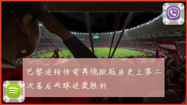 巴黎逆转传奇再现欧冠历史上第二次落后两球逆袭胜利