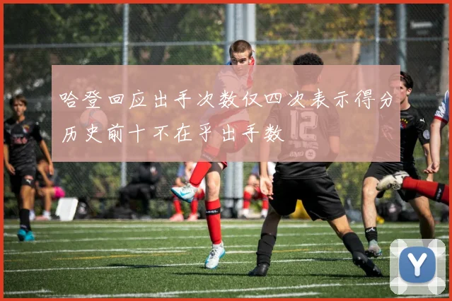 哈登回应出手次数仅四次表示得分历史前十不在乎出手数