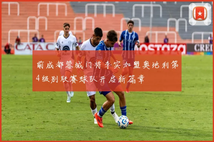前成都蓉城门将李实加盟奥地利第4级别联赛球队开启新篇章