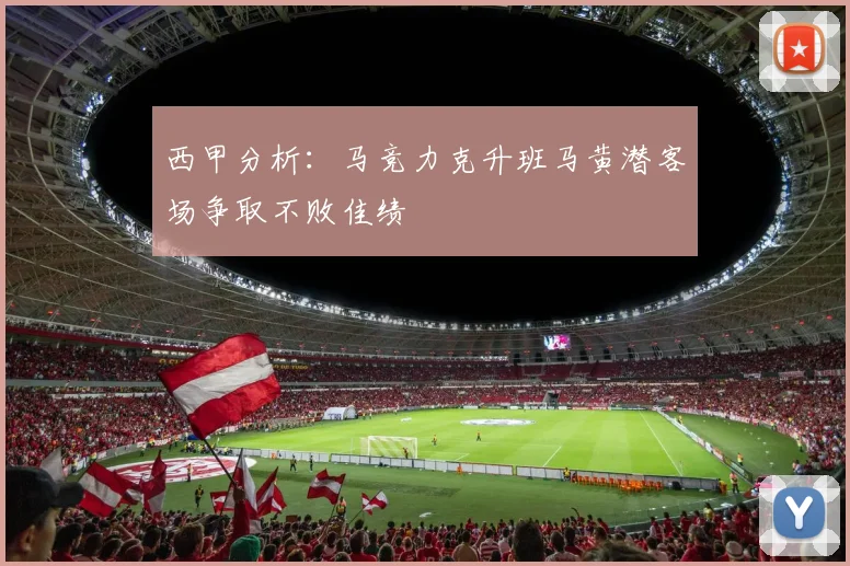 西甲分析：马竞力克升班马黄潜客场争取不败佳绩