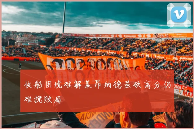快船困境难解莱昂纳德虽砍高分仍难挽败局