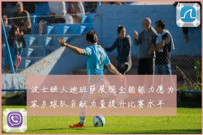 波士顿人迪班萨展现全能能力愿为家乡球队贡献力量提升比赛水平
