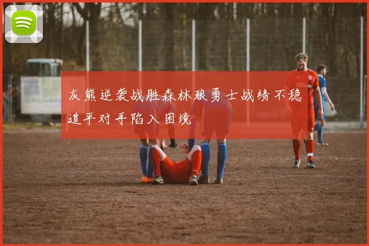 灰熊逆袭战胜森林狼勇士战绩不稳追平对手陷入困境
