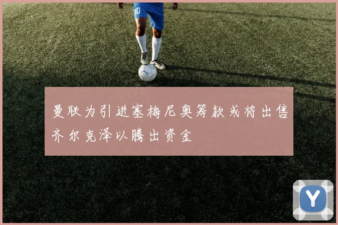 曼联为引进塞梅尼奥筹款或将出售齐尔克泽以腾出资金