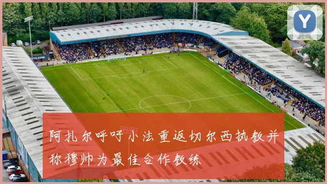 阿扎尔呼吁小法重返切尔西执教并称穆帅为最佳合作教练