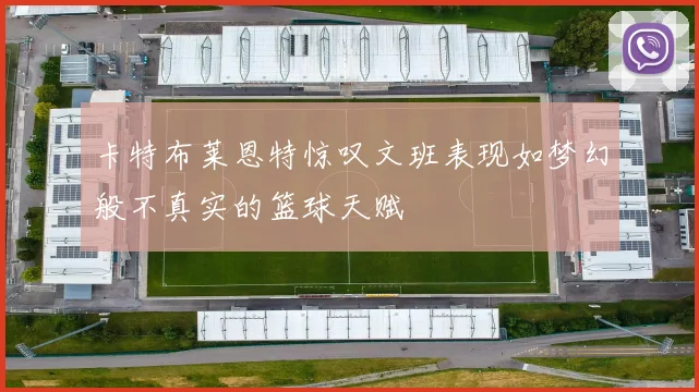 卡特布莱恩特惊叹文班表现如梦幻般不真实的篮球天赋