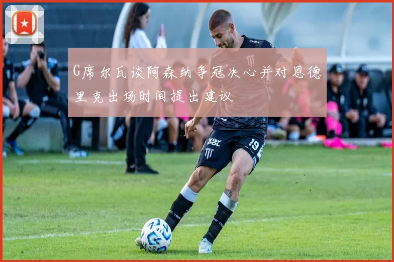 G席尔瓦谈阿森纳争冠决心并对恩德里克出场时间提出建议