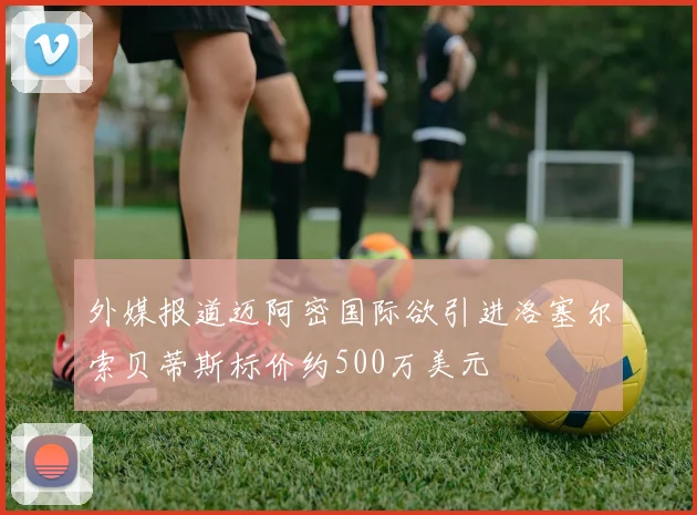 外媒报道迈阿密国际欲引进洛塞尔索贝蒂斯标价约500万美元